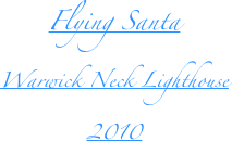 Flying Santa
Warwick Neck Lighthouse
2010
